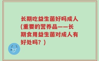 长期吃益生菌好吗成人(重要的营养品——长期食用益生菌对成人有好处吗？)