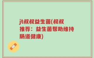 jt叔叔益生菌(叔叔推荐：益生菌帮助维持肠道健康)