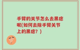 手臂的关节怎么去黑痣呢(如何去除手臂关节上的黑痣？)