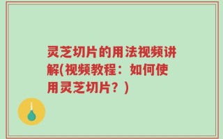 灵芝切片的用法视频讲解(视频教程：如何使用灵芝切片？)
