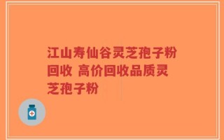 江山寿仙谷灵芝孢子粉回收 高价回收品质灵芝孢子粉