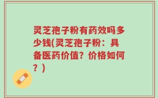 灵芝孢子粉有药效吗多少钱(灵芝孢子粉：具备医药价值？价格如何？)