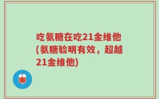 吃氨糖在吃21金维他(氨糖验明有效，超越21金维他)