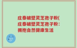 庄泰破壁灵芝孢子粉(庄泰破壁灵芝孢子粉：拥抱自然健康生活