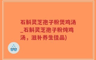 石斛灵芝孢子粉煲鸡汤_石斛灵芝孢子粉炖鸡汤，滋补养生佳品)
