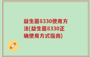 益生菌8330使用方法(益生菌8330正确使用方式指南)