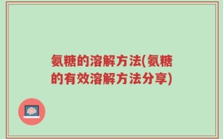 氨糖的溶解方法(氨糖的有效溶解方法分享)