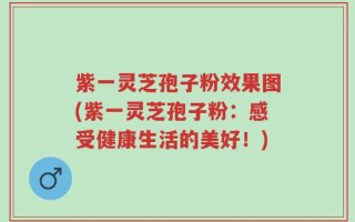 紫一灵芝孢子粉效果图(紫一灵芝孢子粉：感受健康生活的美好！)