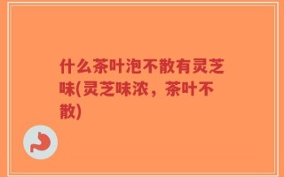 什么茶叶泡不散有灵芝味(灵芝味浓，茶叶不散)