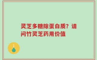 灵芝多糖除蛋白质？请问竹灵芝药用价值
