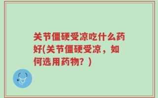 关节僵硬受凉吃什么药好(关节僵硬受凉，如何选用药物？)