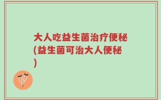 大人吃益生菌治疗便秘(益生菌可治大人便秘)