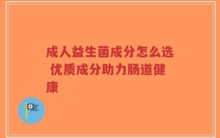 成人益生菌成分怎么选 优质成分助力肠道健康
