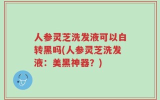 人参灵芝洗发液可以白转黑吗(人参灵芝洗发液：美黑神器？)