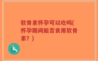 软骨素怀孕可以吃吗(怀孕期间能否食用软骨素？)