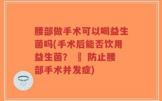 腰部做手术可以喝益生菌吗(手术后能否饮用益生菌？ – 防止腰部手术并发症)