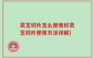 灵芝切片怎么使用好灵芝切片使用方法详解)