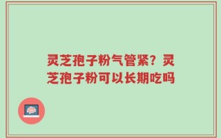 灵芝孢子粉气管紧？灵芝孢子粉可以长期吃吗