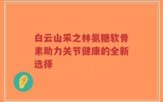 白云山采之林氨糖软骨素助力关节健康的全新选择