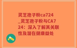 灵芝孢子粉ca724_灵芝孢子粉与CA724：深入了解其关联性及潜在健康益处
