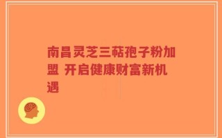 南昌灵芝三萜孢子粉加盟 开启健康财富新机遇