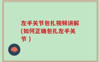左手关节包扎视频讲解(如何正确包扎左手关节 )