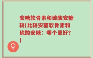 安糖软骨素和硫酸安糖较(比较安糖软骨素和硫酸安糖：哪个更好？)