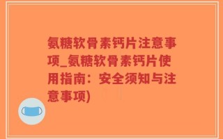 氨糖软骨素钙片注意事项_氨糖软骨素钙片使用指南：安全须知与注意事项)