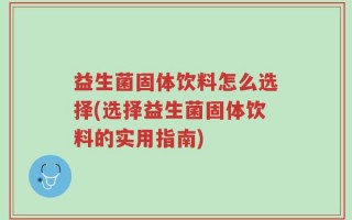 益生菌固体饮料怎么选择(选择益生菌固体饮料的实用指南)