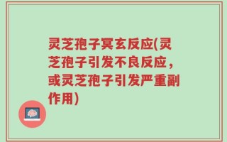 灵芝孢子冥玄反应(灵芝孢子引发不良反应，或灵芝孢子引发严重副作用)