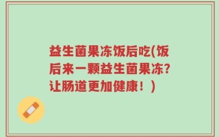 益生菌果冻饭后吃(饭后来一颗益生菌果冻？让肠道更加健康！)
