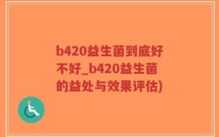 b420益生菌到底好不好_b420益生菌的益处与效果评估)