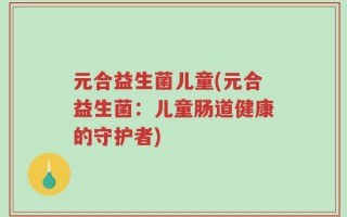 元合益生菌儿童(元合益生菌：儿童肠道健康的守护者)