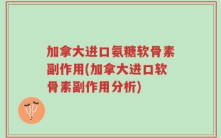 加拿大进口氨糖软骨素副作用(加拿大进口软骨素副作用分析)
