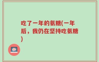 吃了一年的氨糖(一年后，我仍在坚持吃氨糖)