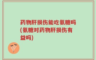 药物肝损伤能吃氨糖吗(氨糖对药物肝损伤有益吗)