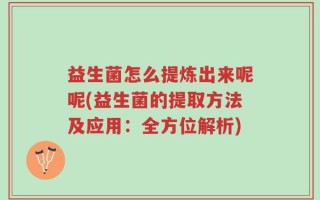 益生菌怎么提炼出来呢呢(益生菌的提取方法及应用：全方位解析)