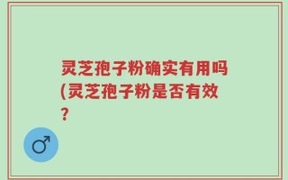 灵芝孢子粉确实有用吗(灵芝孢子粉是否有效？