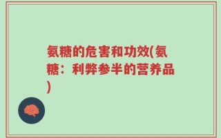 氨糖的危害和功效(氨糖：利弊参半的营养品)