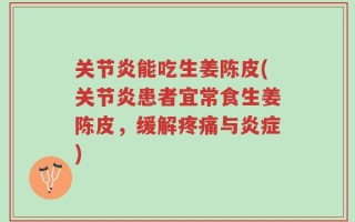 关节炎能吃生姜陈皮(关节炎患者宜常食生姜陈皮，缓解疼痛与炎症)