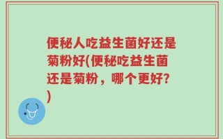 便秘人吃益生菌好还是菊粉好(便秘吃益生菌还是菊粉，哪个更好？)