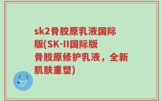 sk2骨胶原乳液国际版(SK-II国际版骨胶原修护乳液，全新肌肤重塑)