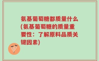 氨基葡萄糖都质量什么(氨基葡萄糖的质量重要性：了解原料品质关键因素)