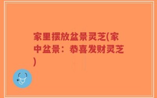 家里摆放盆景灵芝(家中盆景：恭喜发财灵芝)