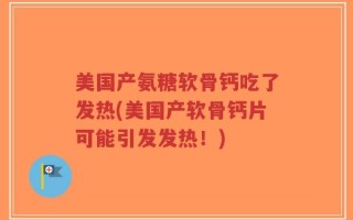 美国产氨糖软骨钙吃了发热(美国产软骨钙片可能引发发热！)
