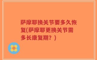 萨摩耶换关节要多久恢复(萨摩耶更换关节需多长康复期？)