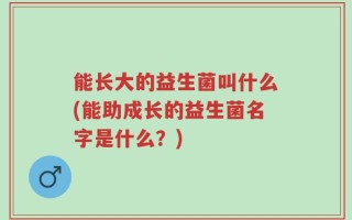 能长大的益生菌叫什么(能助成长的益生菌名字是什么？)