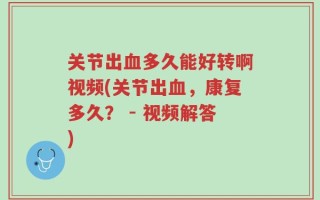 关节出血多久能好转啊视频(关节出血，康复多久？ - 视频解答)
