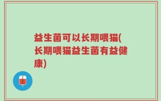 益生菌可以长期喂猫(长期喂猫益生菌有益健康)