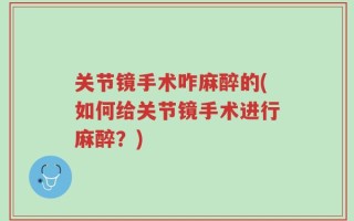 关节镜手术咋麻醉的(如何给关节镜手术进行麻醉？)